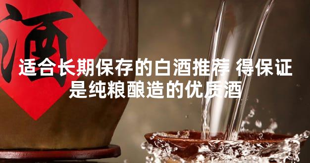 适合长期保存的白酒推荐 得保证是纯粮酿造的优质酒